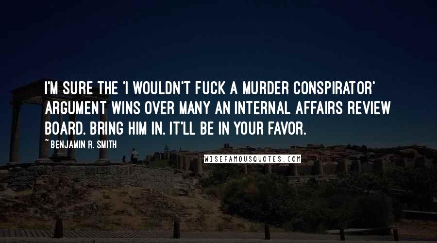 Benjamin R. Smith Quotes: I'm sure the 'I wouldn't fuck a murder conspirator' argument wins over many an internal affairs review board. Bring him in. It'll be in your favor.