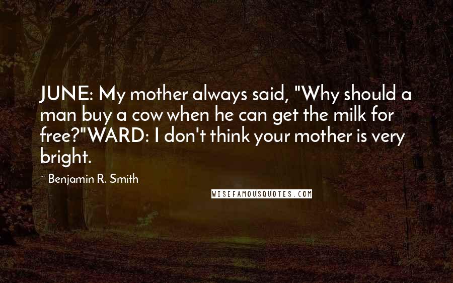 Benjamin R. Smith Quotes: JUNE: My mother always said, "Why should a man buy a cow when he can get the milk for free?"WARD: I don't think your mother is very bright.