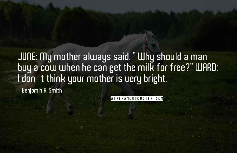 Benjamin R. Smith Quotes: JUNE: My mother always said, "Why should a man buy a cow when he can get the milk for free?"WARD: I don't think your mother is very bright.