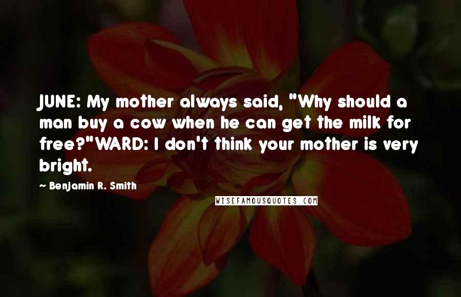 Benjamin R. Smith Quotes: JUNE: My mother always said, "Why should a man buy a cow when he can get the milk for free?"WARD: I don't think your mother is very bright.