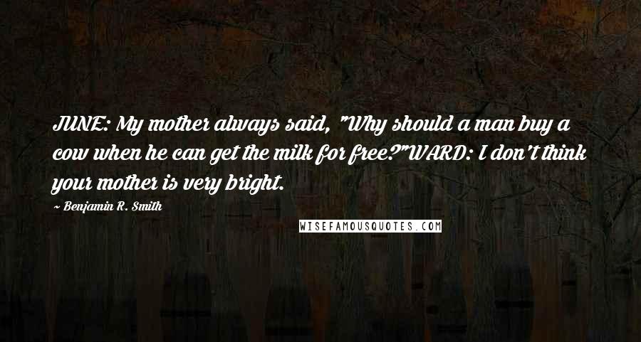 Benjamin R. Smith Quotes: JUNE: My mother always said, "Why should a man buy a cow when he can get the milk for free?"WARD: I don't think your mother is very bright.