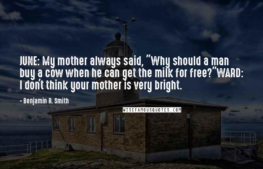 Benjamin R. Smith Quotes: JUNE: My mother always said, "Why should a man buy a cow when he can get the milk for free?"WARD: I don't think your mother is very bright.