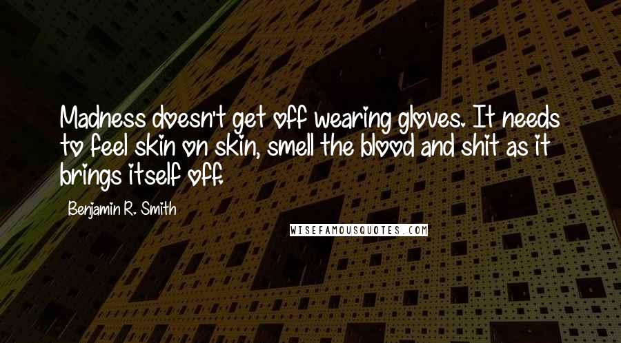 Benjamin R. Smith Quotes: Madness doesn't get off wearing gloves. It needs to feel skin on skin, smell the blood and shit as it brings itself off.