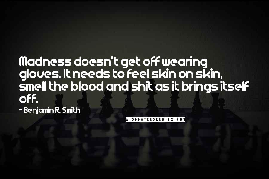 Benjamin R. Smith Quotes: Madness doesn't get off wearing gloves. It needs to feel skin on skin, smell the blood and shit as it brings itself off.