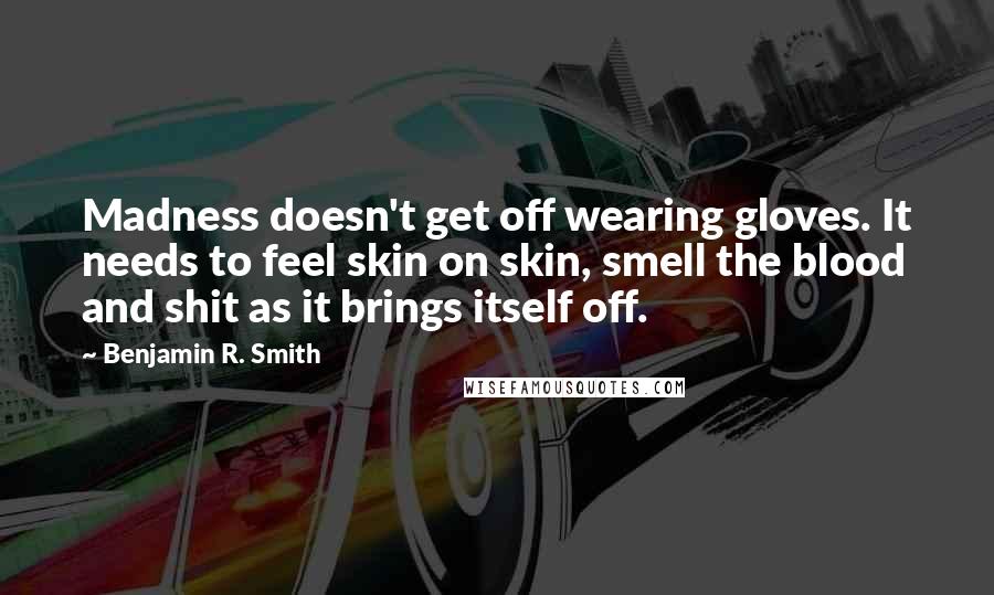 Benjamin R. Smith Quotes: Madness doesn't get off wearing gloves. It needs to feel skin on skin, smell the blood and shit as it brings itself off.