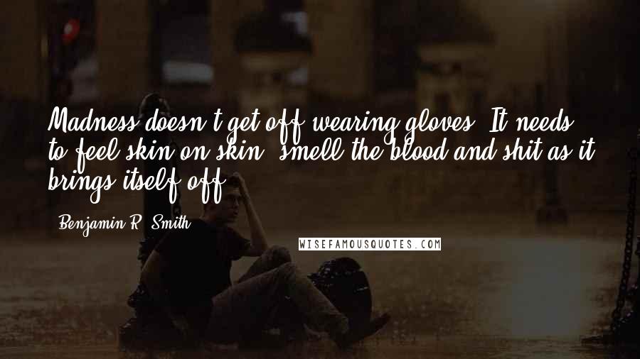 Benjamin R. Smith Quotes: Madness doesn't get off wearing gloves. It needs to feel skin on skin, smell the blood and shit as it brings itself off.