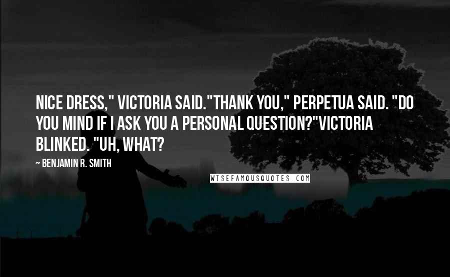 Benjamin R. Smith Quotes: Nice dress," Victoria said."Thank you," Perpetua said. "Do you mind if I ask you a personal question?"Victoria blinked. "Uh, what?