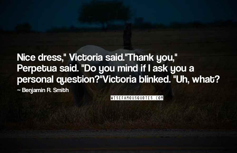 Benjamin R. Smith Quotes: Nice dress," Victoria said."Thank you," Perpetua said. "Do you mind if I ask you a personal question?"Victoria blinked. "Uh, what?