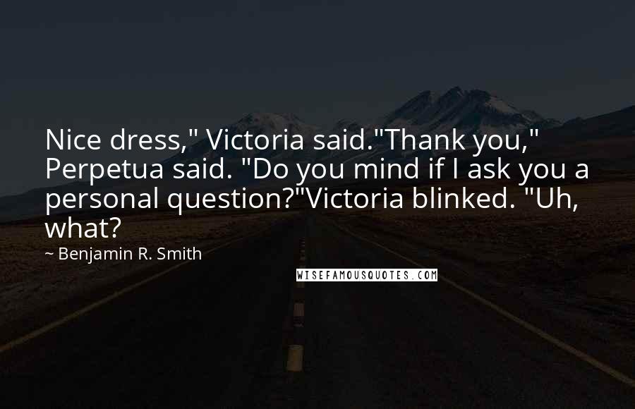 Benjamin R. Smith Quotes: Nice dress," Victoria said."Thank you," Perpetua said. "Do you mind if I ask you a personal question?"Victoria blinked. "Uh, what?