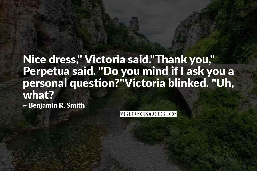 Benjamin R. Smith Quotes: Nice dress," Victoria said."Thank you," Perpetua said. "Do you mind if I ask you a personal question?"Victoria blinked. "Uh, what?