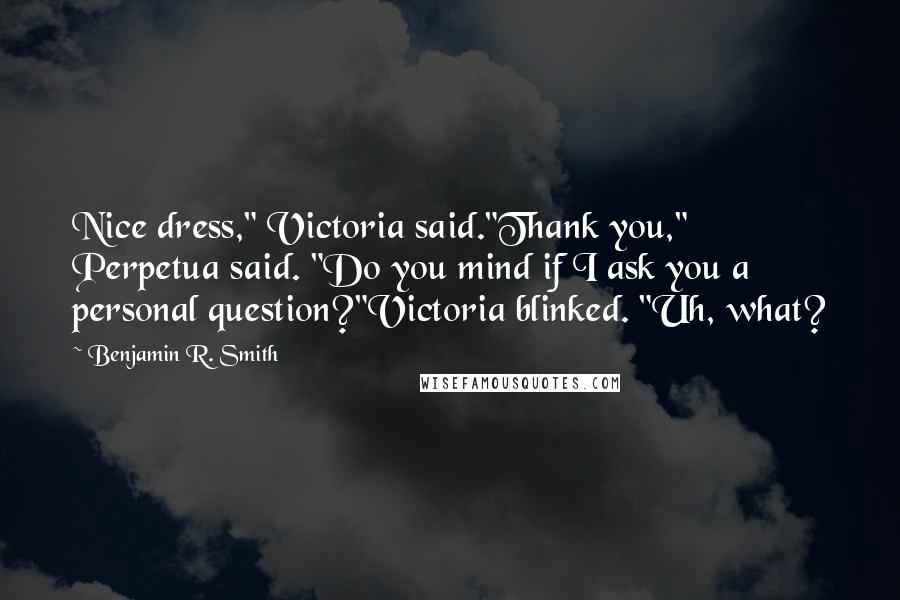 Benjamin R. Smith Quotes: Nice dress," Victoria said."Thank you," Perpetua said. "Do you mind if I ask you a personal question?"Victoria blinked. "Uh, what?