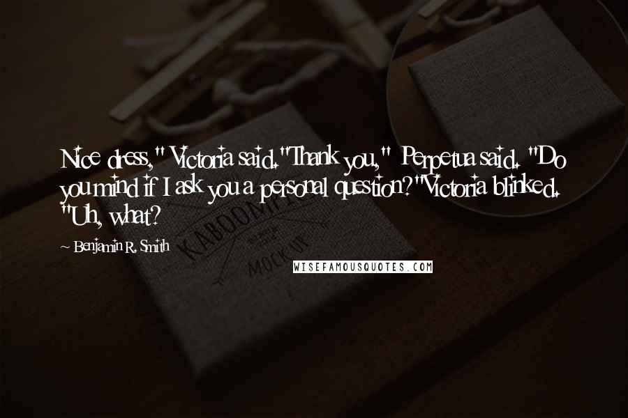 Benjamin R. Smith Quotes: Nice dress," Victoria said."Thank you," Perpetua said. "Do you mind if I ask you a personal question?"Victoria blinked. "Uh, what?
