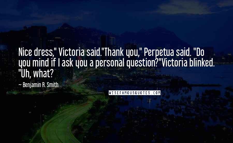 Benjamin R. Smith Quotes: Nice dress," Victoria said."Thank you," Perpetua said. "Do you mind if I ask you a personal question?"Victoria blinked. "Uh, what?