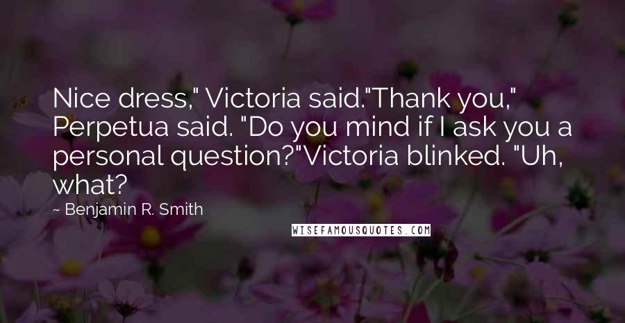 Benjamin R. Smith Quotes: Nice dress," Victoria said."Thank you," Perpetua said. "Do you mind if I ask you a personal question?"Victoria blinked. "Uh, what?