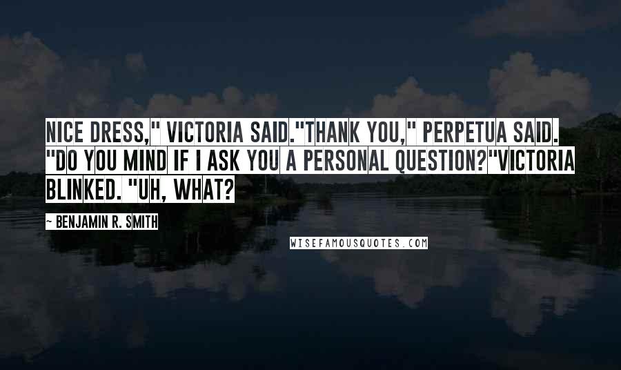 Benjamin R. Smith Quotes: Nice dress," Victoria said."Thank you," Perpetua said. "Do you mind if I ask you a personal question?"Victoria blinked. "Uh, what?