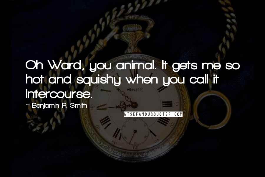 Benjamin R. Smith Quotes: Oh Ward, you animal. It gets me so hot and squishy when you call it intercourse.