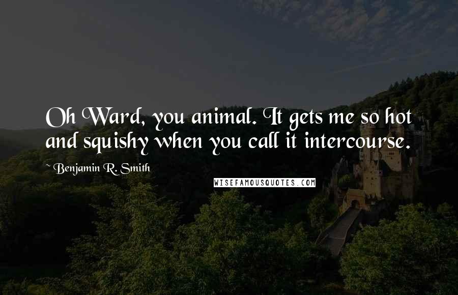 Benjamin R. Smith Quotes: Oh Ward, you animal. It gets me so hot and squishy when you call it intercourse.