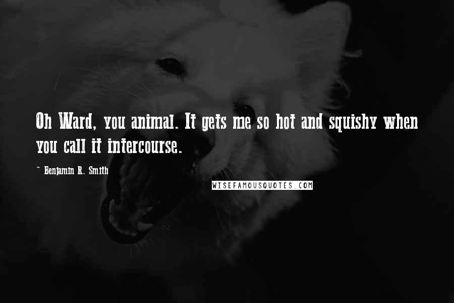 Benjamin R. Smith Quotes: Oh Ward, you animal. It gets me so hot and squishy when you call it intercourse.