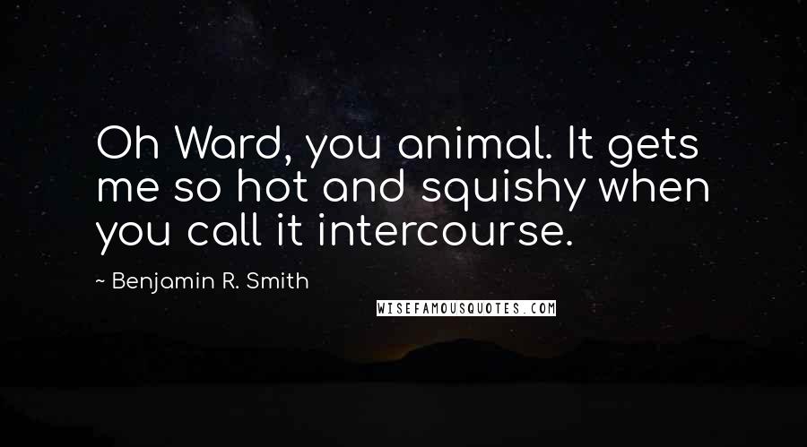 Benjamin R. Smith Quotes: Oh Ward, you animal. It gets me so hot and squishy when you call it intercourse.