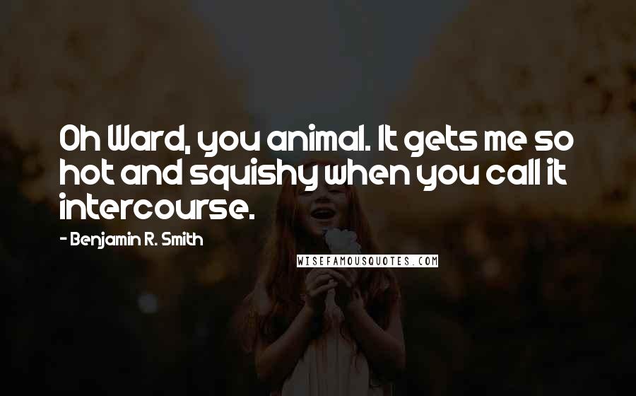 Benjamin R. Smith Quotes: Oh Ward, you animal. It gets me so hot and squishy when you call it intercourse.