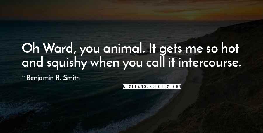 Benjamin R. Smith Quotes: Oh Ward, you animal. It gets me so hot and squishy when you call it intercourse.