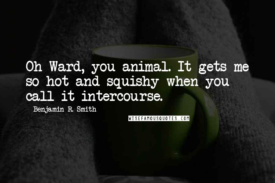Benjamin R. Smith Quotes: Oh Ward, you animal. It gets me so hot and squishy when you call it intercourse.