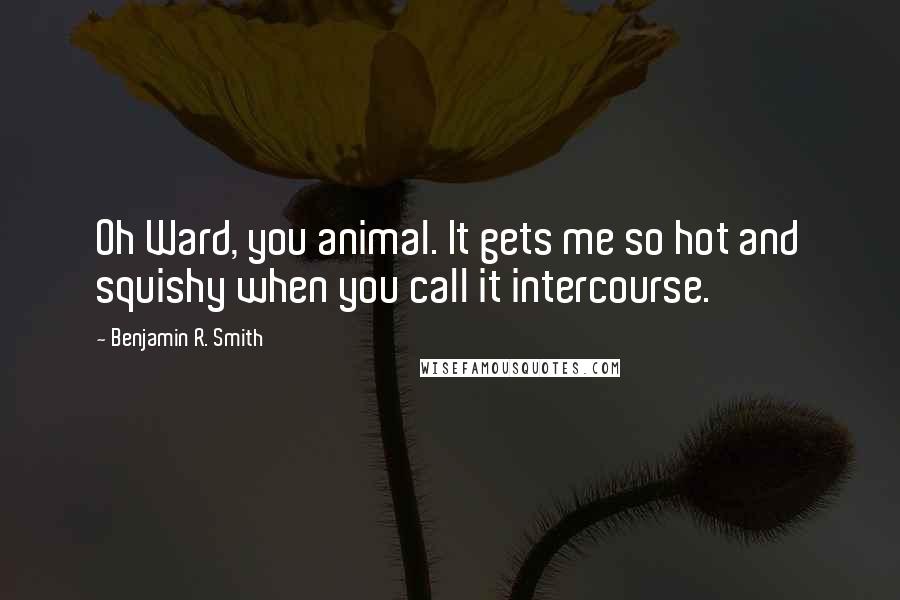 Benjamin R. Smith Quotes: Oh Ward, you animal. It gets me so hot and squishy when you call it intercourse.