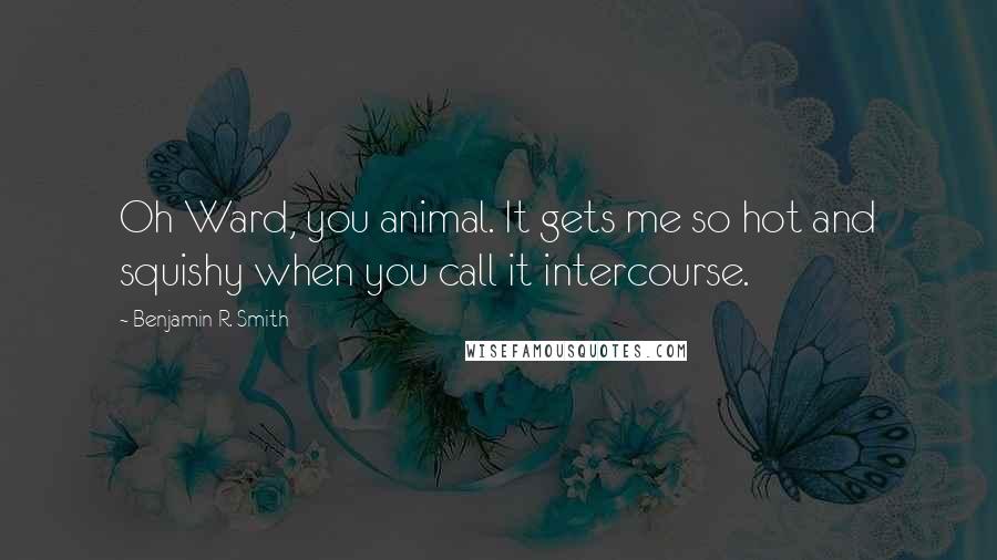 Benjamin R. Smith Quotes: Oh Ward, you animal. It gets me so hot and squishy when you call it intercourse.