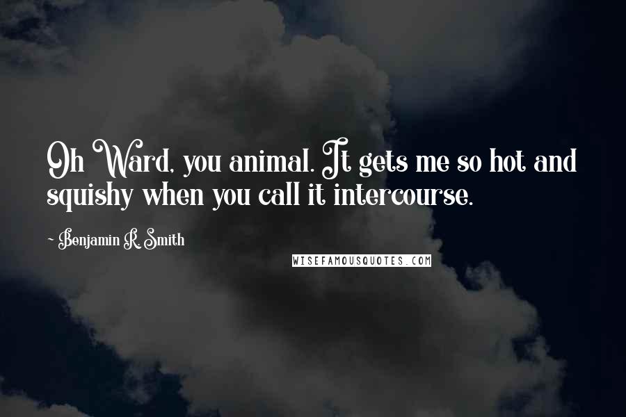 Benjamin R. Smith Quotes: Oh Ward, you animal. It gets me so hot and squishy when you call it intercourse.