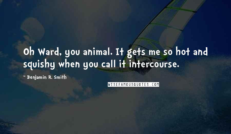 Benjamin R. Smith Quotes: Oh Ward, you animal. It gets me so hot and squishy when you call it intercourse.