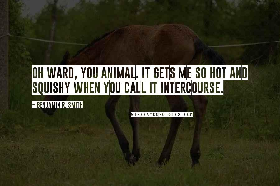 Benjamin R. Smith Quotes: Oh Ward, you animal. It gets me so hot and squishy when you call it intercourse.