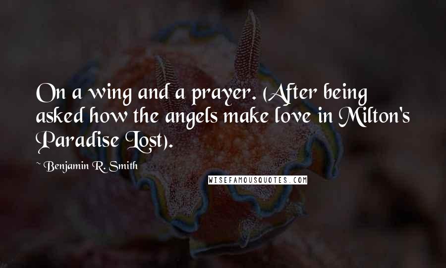 Benjamin R. Smith Quotes: On a wing and a prayer. (After being asked how the angels make love in Milton's Paradise Lost).