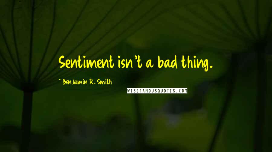 Benjamin R. Smith Quotes: Sentiment isn't a bad thing.