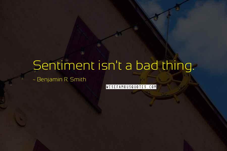 Benjamin R. Smith Quotes: Sentiment isn't a bad thing.