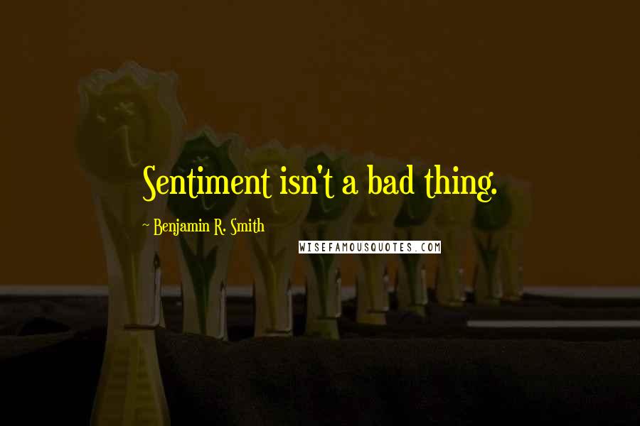 Benjamin R. Smith Quotes: Sentiment isn't a bad thing.