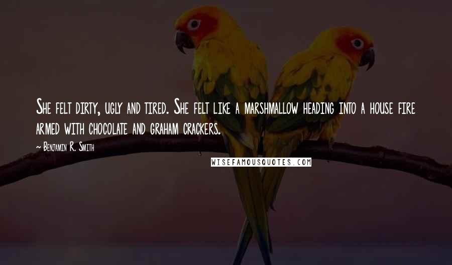 Benjamin R. Smith Quotes: She felt dirty, ugly and tired. She felt like a marshmallow heading into a house fire armed with chocolate and graham crackers.