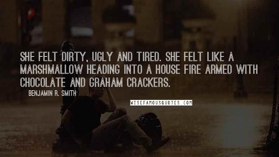 Benjamin R. Smith Quotes: She felt dirty, ugly and tired. She felt like a marshmallow heading into a house fire armed with chocolate and graham crackers.