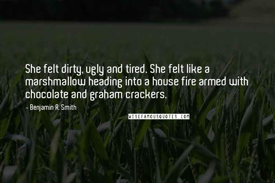 Benjamin R. Smith Quotes: She felt dirty, ugly and tired. She felt like a marshmallow heading into a house fire armed with chocolate and graham crackers.