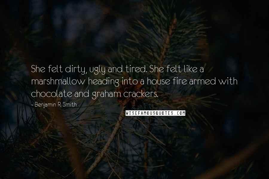 Benjamin R. Smith Quotes: She felt dirty, ugly and tired. She felt like a marshmallow heading into a house fire armed with chocolate and graham crackers.