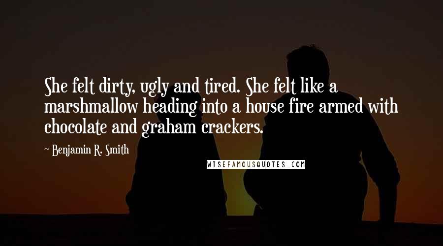 Benjamin R. Smith Quotes: She felt dirty, ugly and tired. She felt like a marshmallow heading into a house fire armed with chocolate and graham crackers.