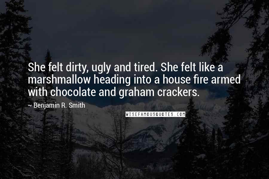 Benjamin R. Smith Quotes: She felt dirty, ugly and tired. She felt like a marshmallow heading into a house fire armed with chocolate and graham crackers.