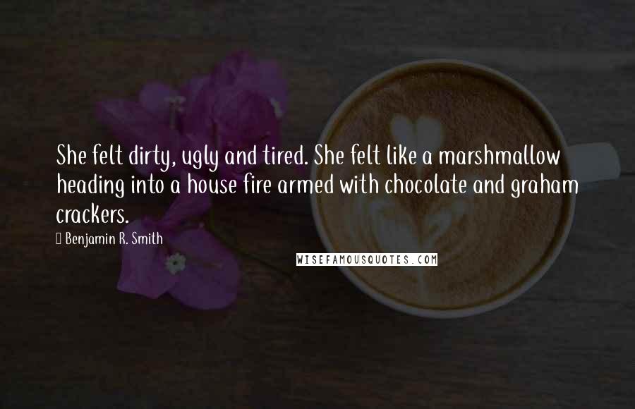 Benjamin R. Smith Quotes: She felt dirty, ugly and tired. She felt like a marshmallow heading into a house fire armed with chocolate and graham crackers.