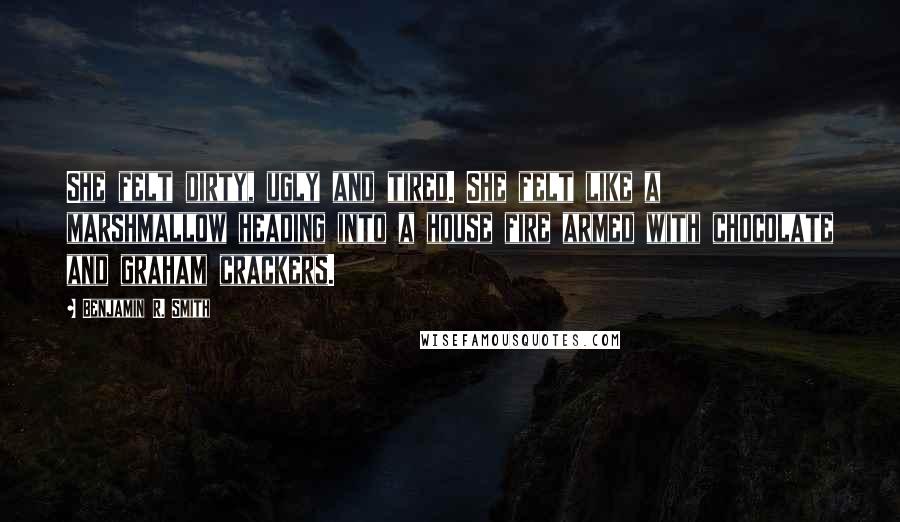 Benjamin R. Smith Quotes: She felt dirty, ugly and tired. She felt like a marshmallow heading into a house fire armed with chocolate and graham crackers.
