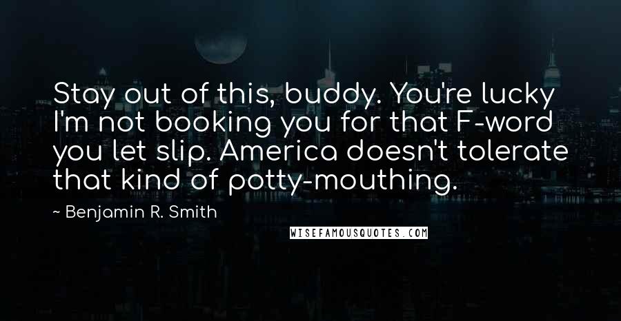 Benjamin R. Smith Quotes: Stay out of this, buddy. You're lucky I'm not booking you for that F-word you let slip. America doesn't tolerate that kind of potty-mouthing.