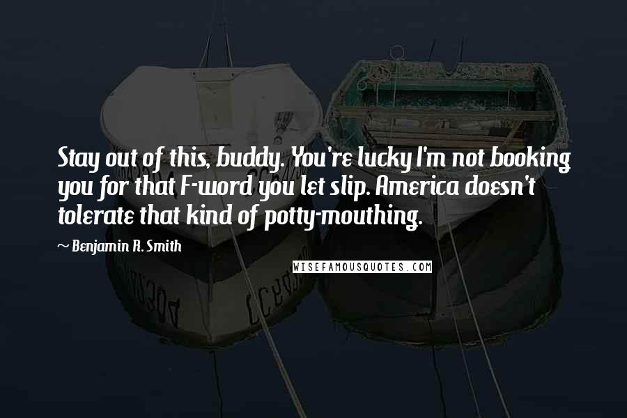 Benjamin R. Smith Quotes: Stay out of this, buddy. You're lucky I'm not booking you for that F-word you let slip. America doesn't tolerate that kind of potty-mouthing.