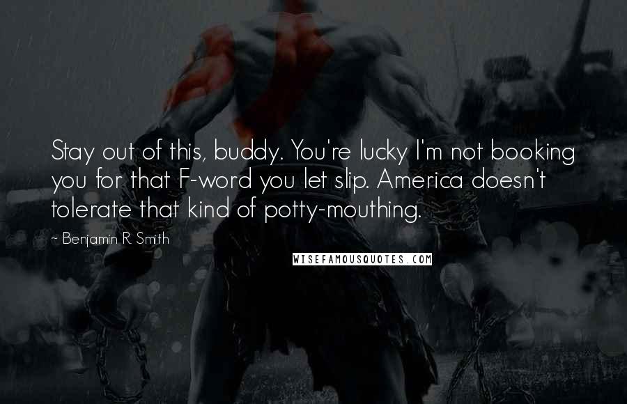 Benjamin R. Smith Quotes: Stay out of this, buddy. You're lucky I'm not booking you for that F-word you let slip. America doesn't tolerate that kind of potty-mouthing.