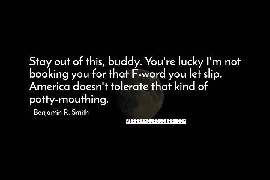 Benjamin R. Smith Quotes: Stay out of this, buddy. You're lucky I'm not booking you for that F-word you let slip. America doesn't tolerate that kind of potty-mouthing.