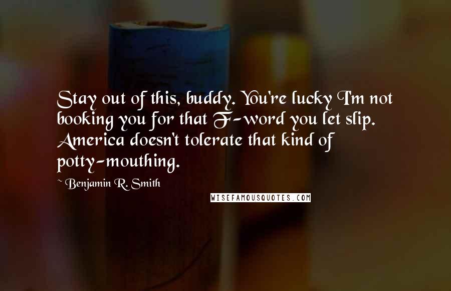 Benjamin R. Smith Quotes: Stay out of this, buddy. You're lucky I'm not booking you for that F-word you let slip. America doesn't tolerate that kind of potty-mouthing.