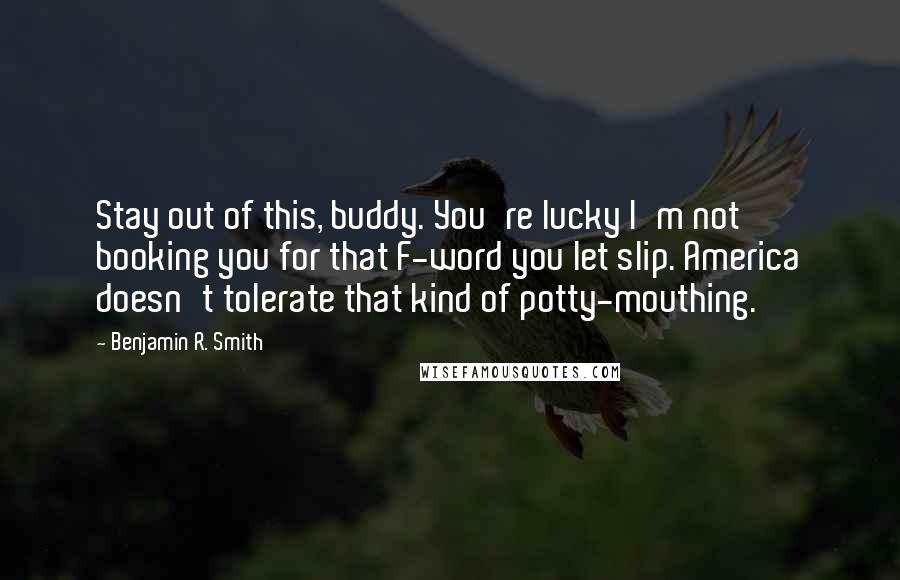 Benjamin R. Smith Quotes: Stay out of this, buddy. You're lucky I'm not booking you for that F-word you let slip. America doesn't tolerate that kind of potty-mouthing.