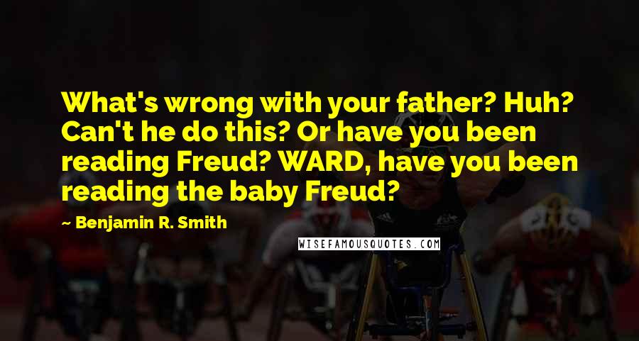 Benjamin R. Smith Quotes: What's wrong with your father? Huh? Can't he do this? Or have you been reading Freud? WARD, have you been reading the baby Freud?